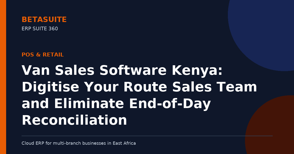 Van Sales Software Kenya: Digitise Your Route Sales Team and Eliminate End-of-Day Reconciliation